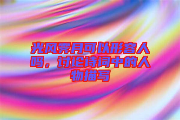 光風(fēng)霽月可以形容人嗎，討論詩詞中的人物描寫