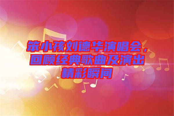 笨小孩劉德華演唱會，回顧經典歌曲及演出精彩瞬間