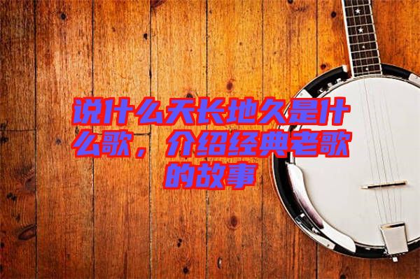 說什么天長(zhǎng)地久是什么歌，介紹經(jīng)典老歌的故事