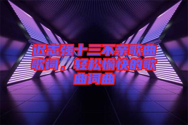 遲志強(qiáng)十三不親歌曲歌詞，輕松愉快的歌曲詞曲