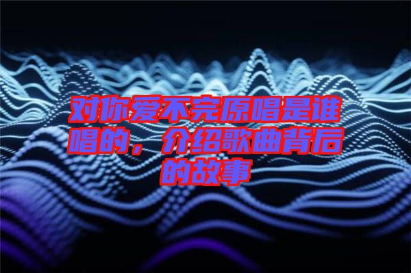 對你愛不完原唱是誰唱的，介紹歌曲背后的故事