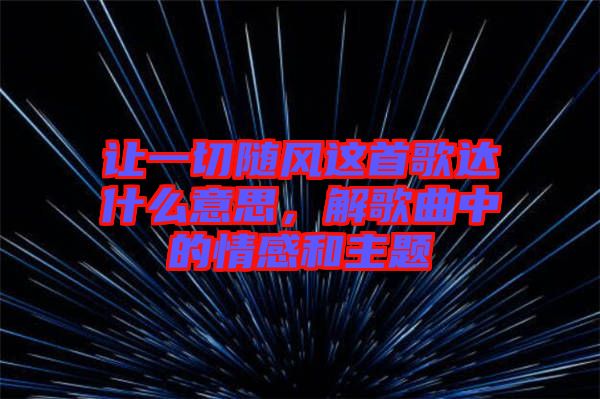 讓一切隨風(fēng)這首歌達(dá)什么意思，解歌曲中的情感和主題