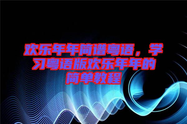 歡樂年年簡譜粵語，學習粵語版歡樂年年的簡單教程