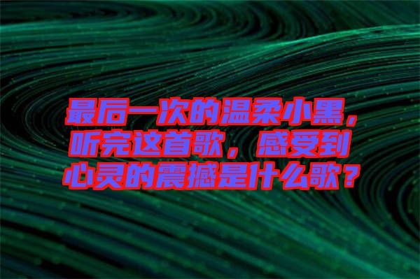 最后一次的溫柔小黑，聽(tīng)完這首歌，感受到心靈的震撼是什么歌？