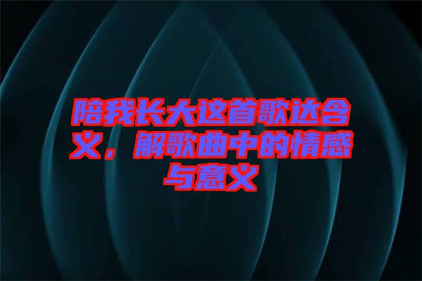 陪我長大這首歌達含義，解歌曲中的情感與意義