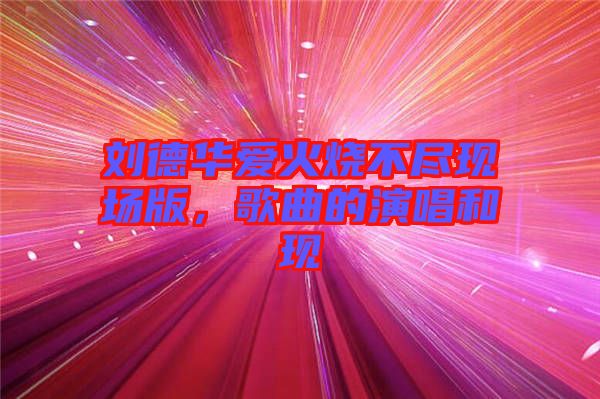 劉德華愛火燒不盡現(xiàn)場(chǎng)版，歌曲的演唱和現(xiàn)