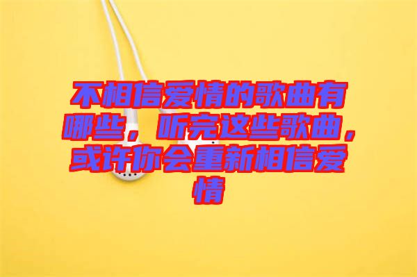 不相信愛情的歌曲有哪些，聽完這些歌曲，或許你會(huì)重新相信愛情