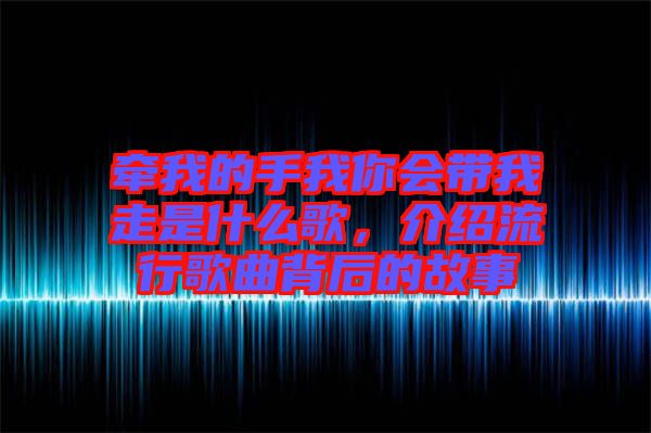 牽我的手我你會(huì)帶我走是什么歌，介紹流行歌曲背后的故事