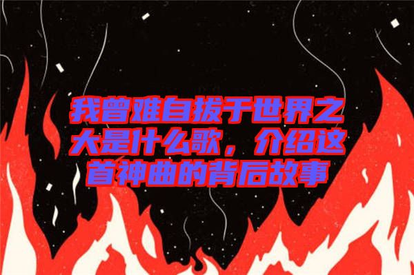 我曾難自拔于世界之大是什么歌，介紹這首神曲的背后故事