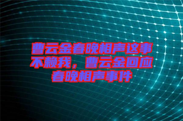 曹云金春晚相聲這事不賴我，曹云金回應(yīng)春晚相聲事件