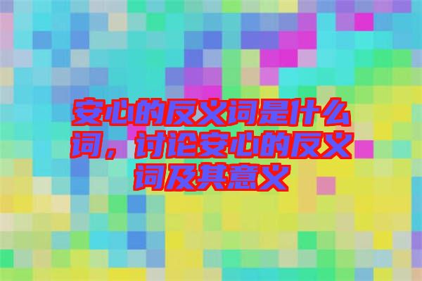 安心的反義詞是什么詞，討論安心的反義詞及其意義