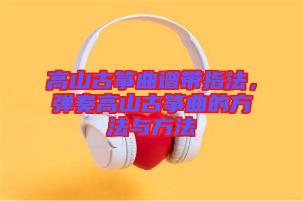 高山古箏曲譜帶指法，彈奏高山古箏曲的方法與方法