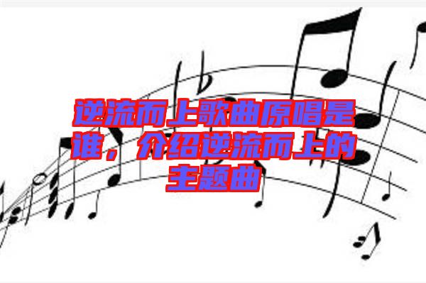 逆流而上歌曲原唱是誰(shuí)，介紹逆流而上的主題曲