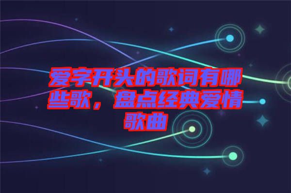 愛字開頭的歌詞有哪些歌，盤點經(jīng)典愛情歌曲