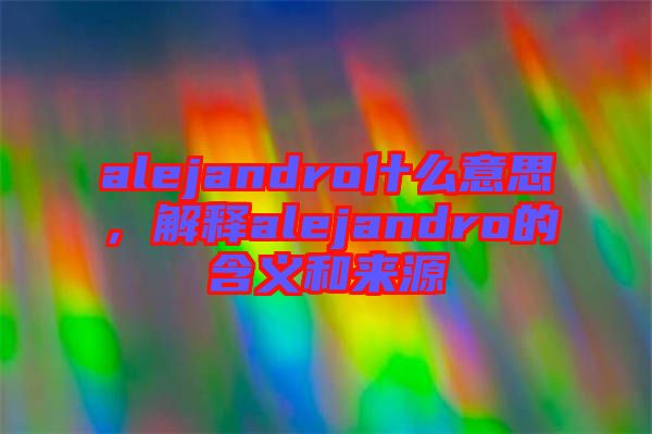 alejandro什么意思，解釋alejandro的含義和來源