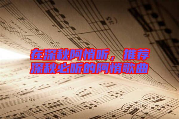 在深秋阿悄聽(tīng)，推薦深秋必聽(tīng)的阿悄歌曲