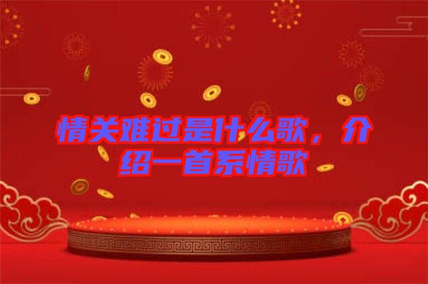 情關(guān)難過是什么歌，介紹一首系情歌