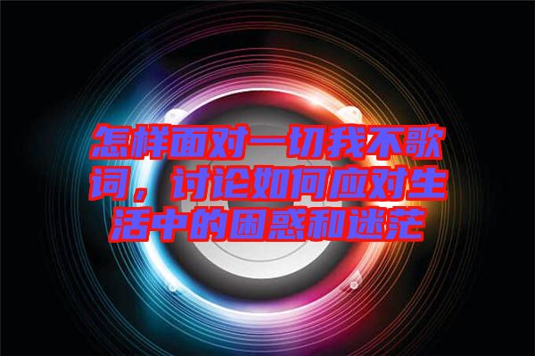 怎樣面對一切我不歌詞，討論如何應對生活中的困惑和迷茫