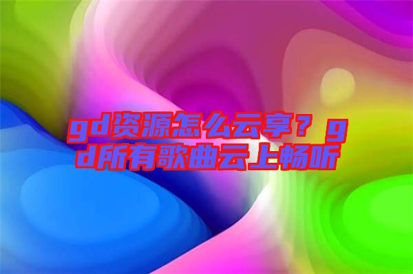 gd資源怎么云享？gd所有歌曲云上暢聽