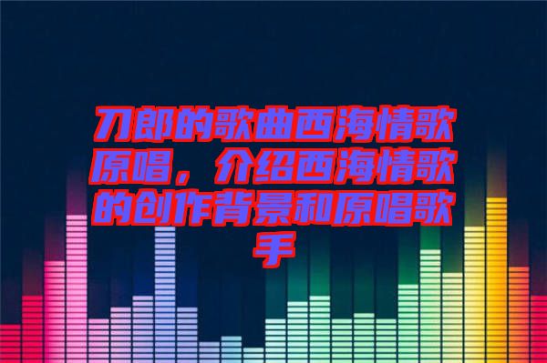 刀郎的歌曲西海情歌原唱，介紹西海情歌的創(chuàng)作背景和原唱歌手