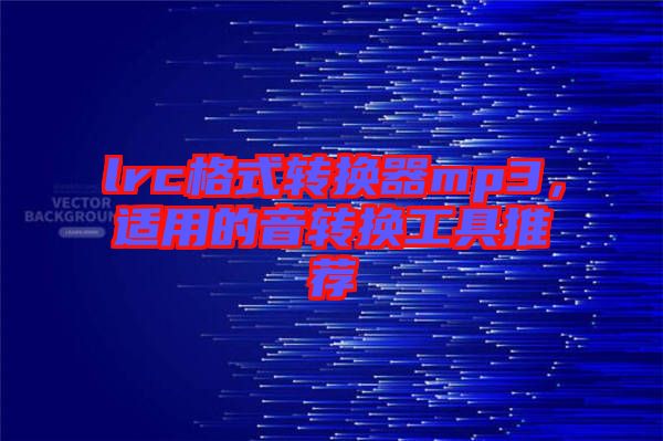 lrc格式轉(zhuǎn)換器mp3，適用的音轉(zhuǎn)換工具推薦