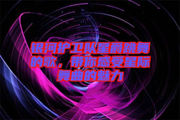 銀河護衛(wèi)隊星爵跳舞的歌，帶你感受星際舞曲的魅力