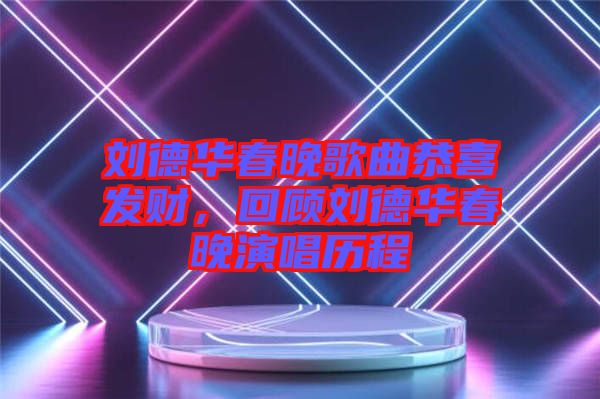 劉德華春晚歌曲恭喜發(fā)財(cái)，回顧劉德華春晚演唱?dú)v程