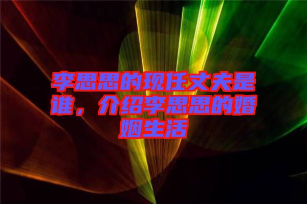 李思思的現(xiàn)任丈夫是誰，介紹李思思的婚姻生活