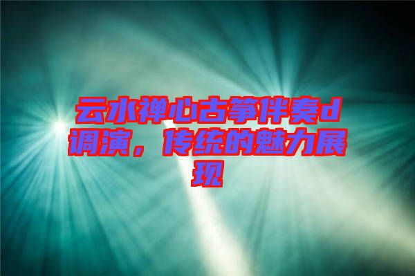 云水禪心古箏伴奏d調演，傳統(tǒng)的魅力展現