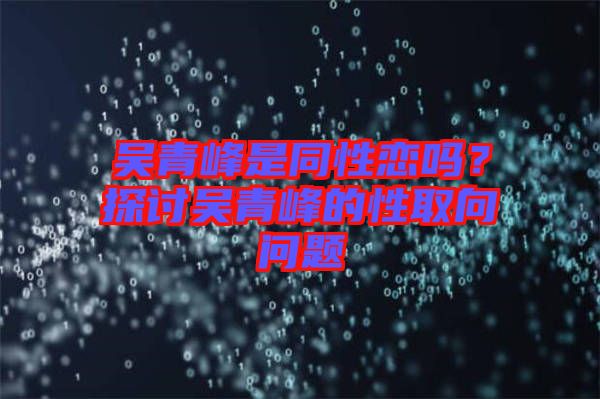 吳青峰是同性戀嗎？探討吳青峰的性取向問題