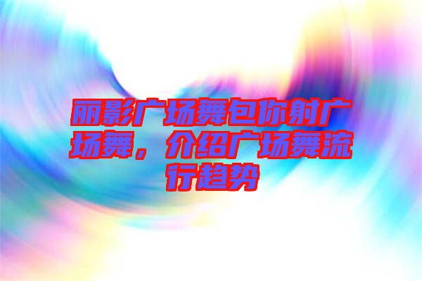 麗影廣場(chǎng)舞包你射廣場(chǎng)舞，介紹廣場(chǎng)舞流行趨勢(shì)