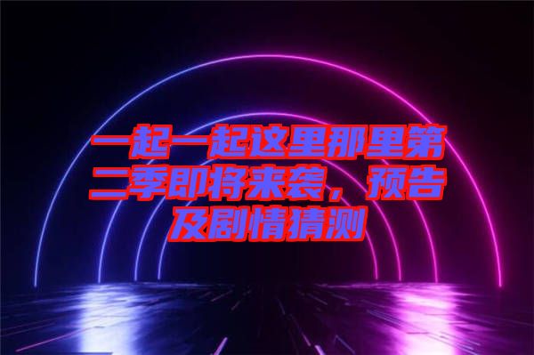 一起一起這里那里第二季即將來襲，預(yù)告及劇情猜測