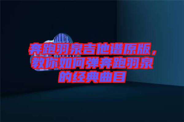 奔跑羽泉吉他譜原版，教你如何彈奔跑羽泉的經典曲目