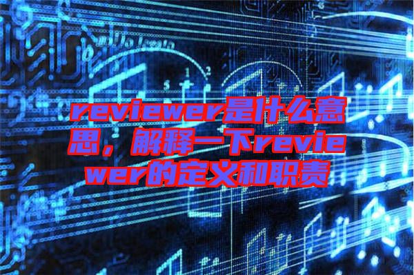 reviewer是什么意思，解釋一下reviewer的定義和職責(zé)