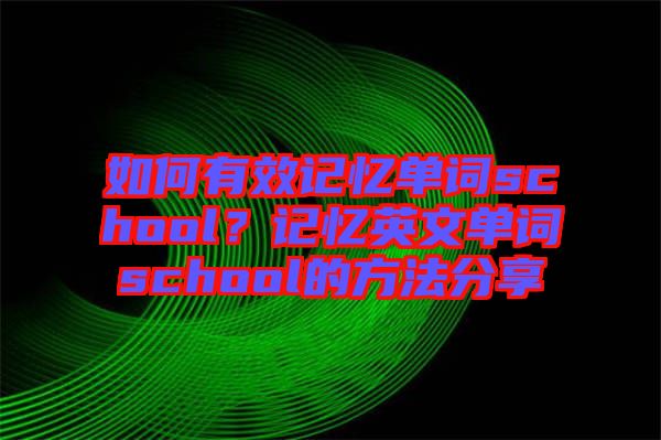 如何有效記憶單詞school？記憶英文單詞school的方法分享