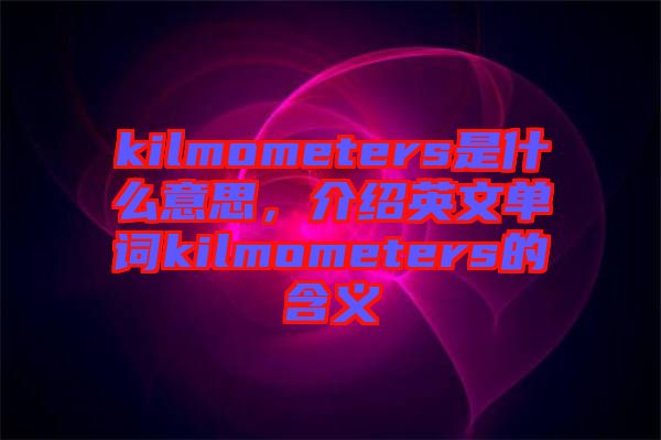 kilmometers是什么意思，介紹英文單詞kilmometers的含義