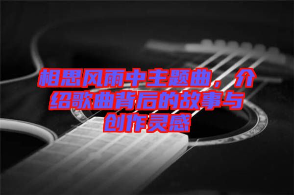 相思風(fēng)雨中主題曲，介紹歌曲背后的故事與創(chuàng)作靈感