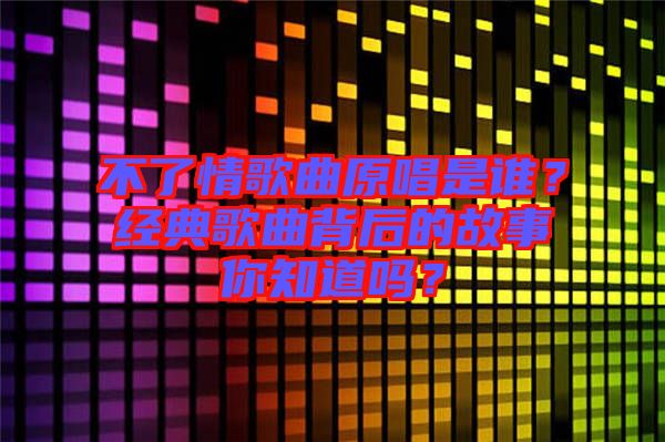 不了情歌曲原唱是誰？經(jīng)典歌曲背后的故事你知道嗎？