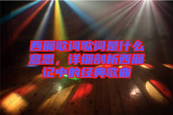 西廂歌詞歌詞是什么意思，詳細剖析西廂記中的經(jīng)典歌曲