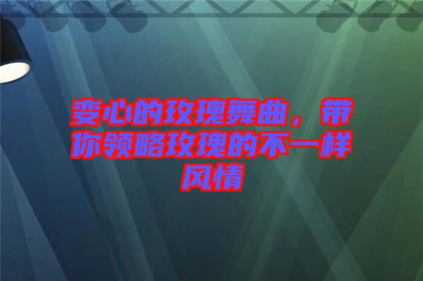 變心的玫瑰舞曲，帶你領(lǐng)略玫瑰的不一樣風(fēng)情