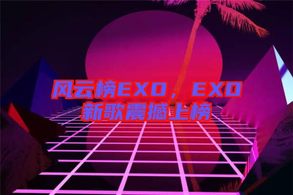 風云榜EXO，EXO新歌震撼上榜