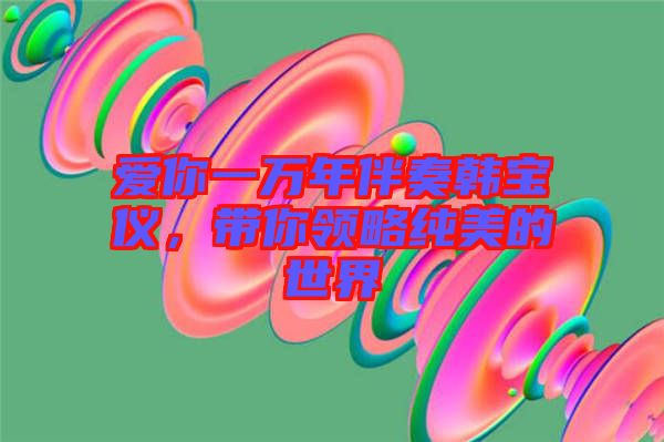 愛你一萬年伴奏韓寶儀，帶你領(lǐng)略純美的世界