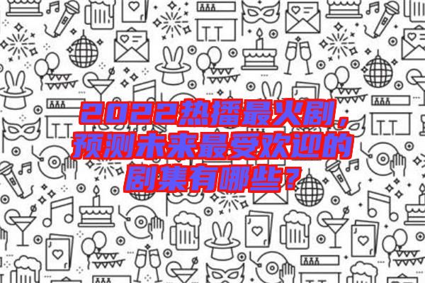 2022熱播最火劇，預(yù)測(cè)未來(lái)最受歡迎的劇集有哪些？