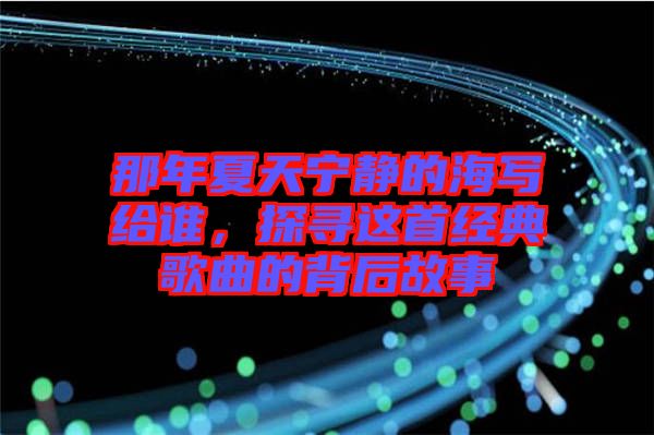 那年夏天寧?kù)o的海寫(xiě)給誰(shuí)，探尋這首經(jīng)典歌曲的背后故事