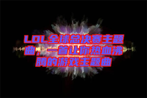 LOL全球總決賽主題曲，一首讓你熱血沸騰的游戲主題曲