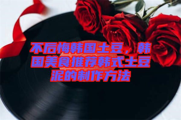 不后悔韓國土豆，韓國美食推薦韓式土豆泥的制作方法