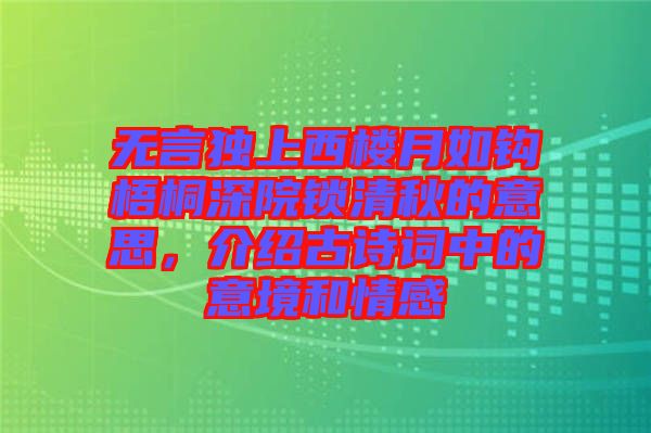 無言獨(dú)上西樓月如鉤梧桐深院鎖清秋的意思，介紹古詩詞中的意境和情感