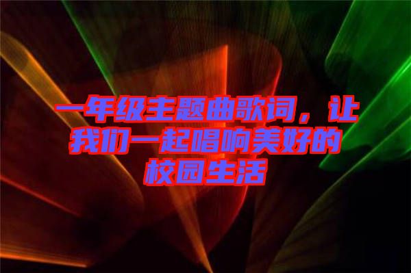 一年級(jí)主題曲歌詞，讓我們一起唱響美好的校園生活