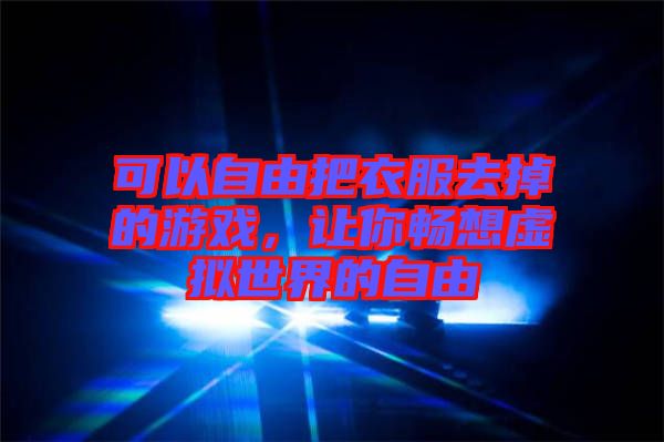 可以自由把衣服去掉的游戲，讓你暢想虛擬世界的自由