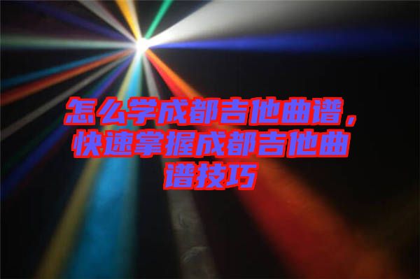 怎么學(xué)成都吉他曲譜，快速掌握成都吉他曲譜技巧